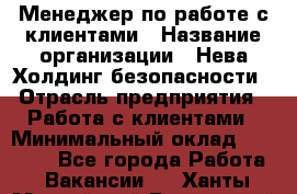 Менеджер по работе с клиентами › Название организации ­ Нева Холдинг безопасности › Отрасль предприятия ­ Работа с клиентами › Минимальный оклад ­ 40 000 - Все города Работа » Вакансии   . Ханты-Мансийский,Белоярский г.